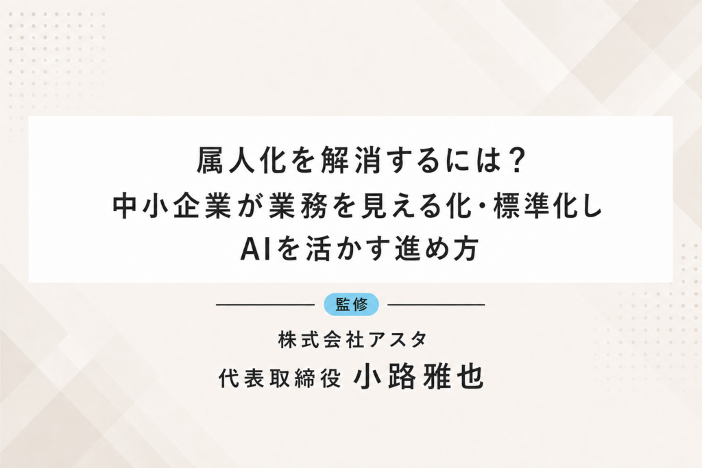 属人化を解消するには？中小企業が業務を見える化・標準化しAIを活かす進め方