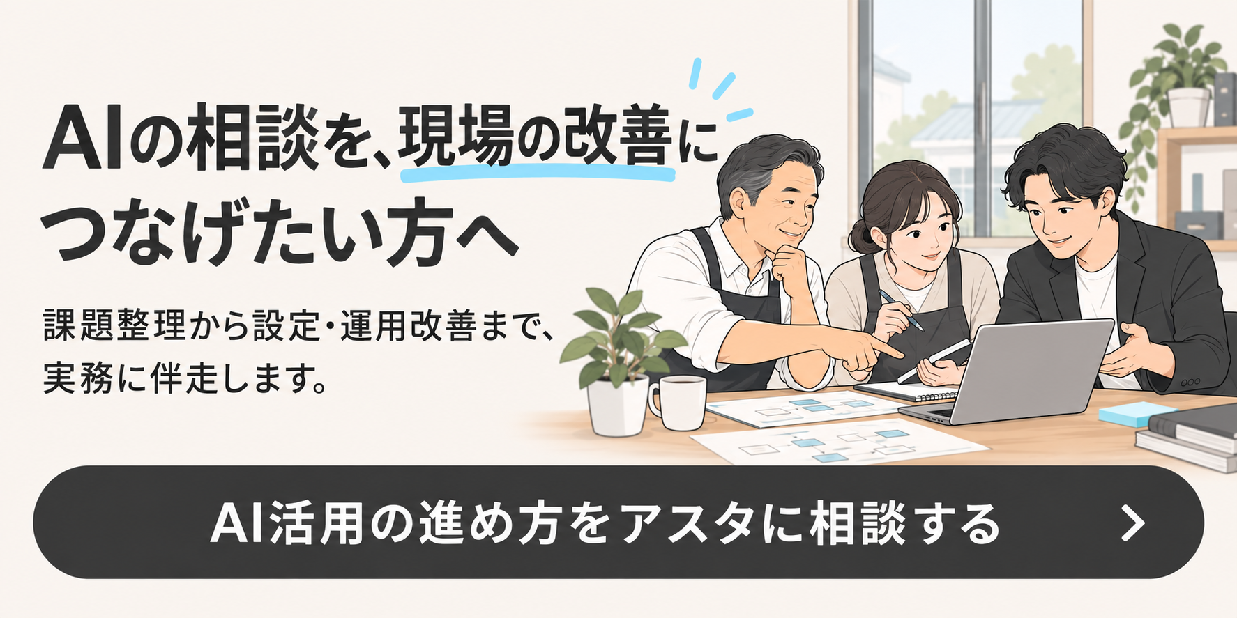 AIの相談を、現場の改善につなげたい方へ。課題整理から設定・運用改善まで、実務に伴走します。AI活用の進め方をアスタに相談する