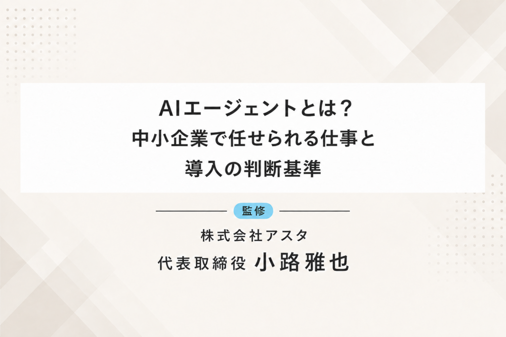 AIエージェントとは？中小企業で任せられる仕事と導入の判断基準。株式会社アスタ代表取締役小路雅也監修。