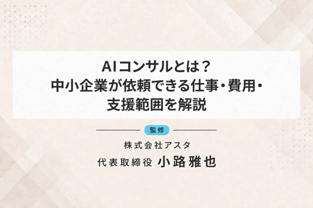 AIコンサルとは？中小企業が依頼できる仕事・費用・支援範囲を解説。監修：株式会社アスタ 代表取締役 小路雅也