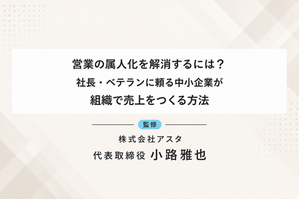 営業の属人化を解消するには？社長・ベテランに頼る中小企業が組織で売上をつくる方法