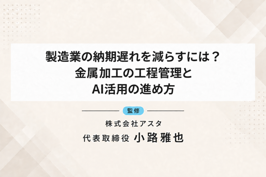 製造業の納期遅れを減らすには？金属加工の工程管理とAI活用の進め方。監修：株式会社アスタ 代表取締役 小路雅也