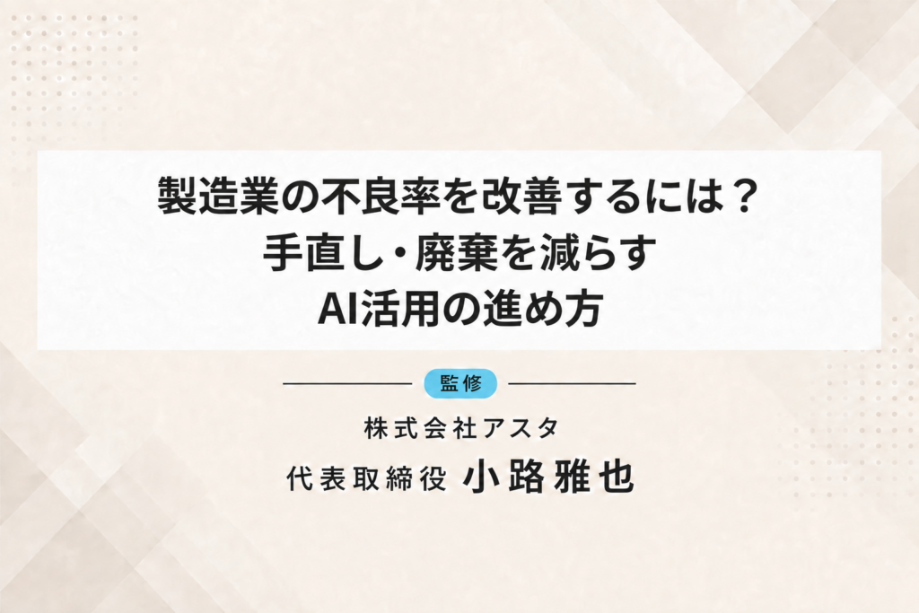 製造業の不良率を改善するには？手直し・廃棄を減らすAI活用の進め方。監修：株式会社アスタ 代表取締役 小路雅也
