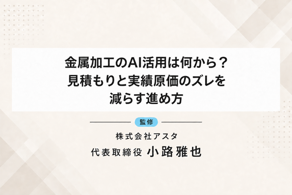 金属加工のAI活用は何から？見積もりと実績原価のズレを減らす進め方。監修：株式会社アスタ 代表取締役 小路雅也