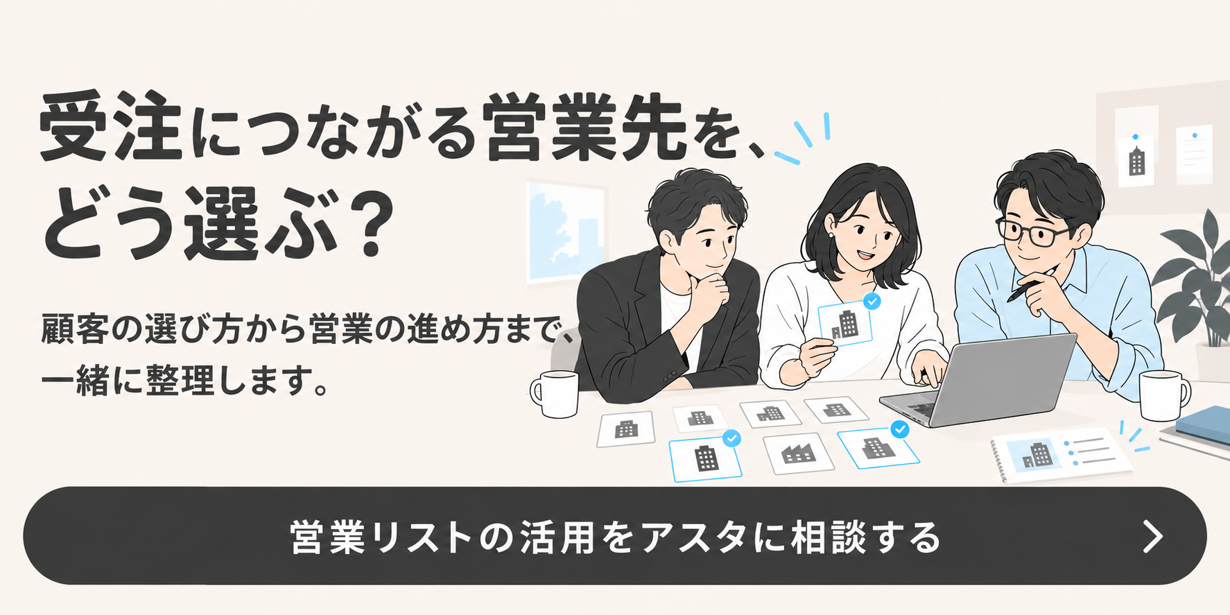 受注につながる営業先を、どう選ぶ？顧客の選び方から営業の進め方まで、一緒に整理します。営業リストの活用をアスタに相談する