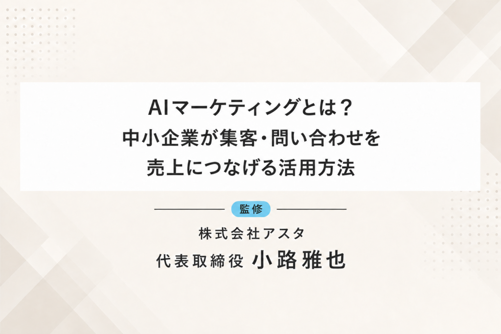 AIマーケティングとは？中小企業が集客・問い合わせを売上につなげる活用方法。株式会社アスタ代表取締役小路雅也監修。