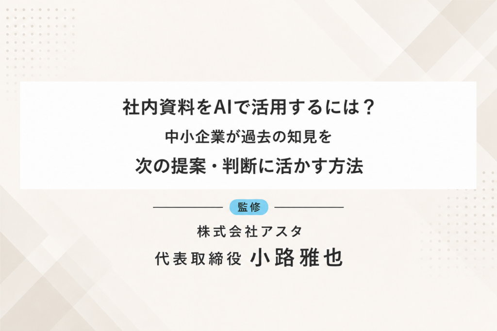 社内資料をAIで活用するには？中小企業が過去の知見を次の提案・判断に活かす方法。株式会社アスタ代表取締役小路雅也監修。